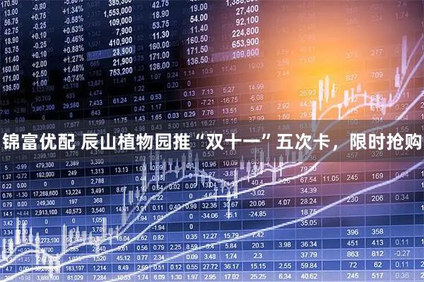 锦富优配 辰山植物园推“双十一”五次卡，限时抢购
