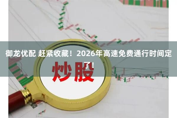 御龙优配 赶紧收藏！2026年高速免费通行时间定了！