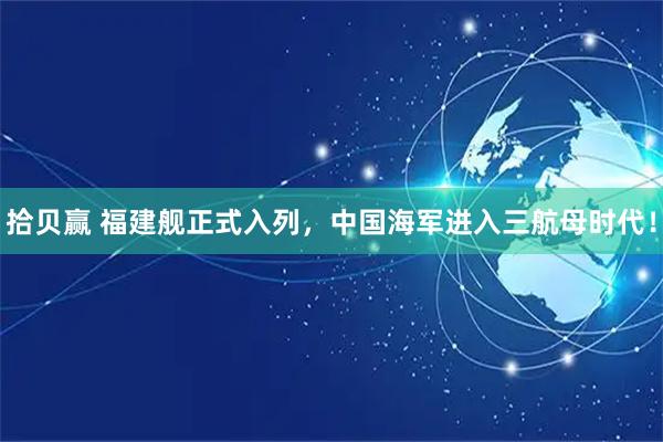 拾贝赢 福建舰正式入列，中国海军进入三航母时代！