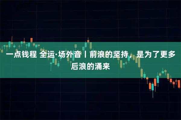 一点钱程 全运·场外音丨前浪的坚持，是为了更多后浪的涌来