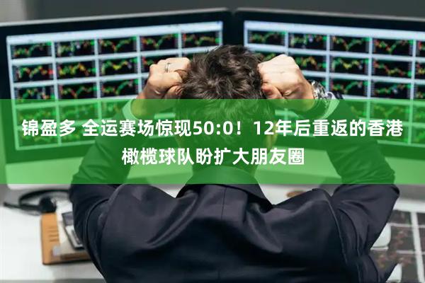 锦盈多 全运赛场惊现50:0！12年后重返的香港橄榄球队盼扩大朋友圈