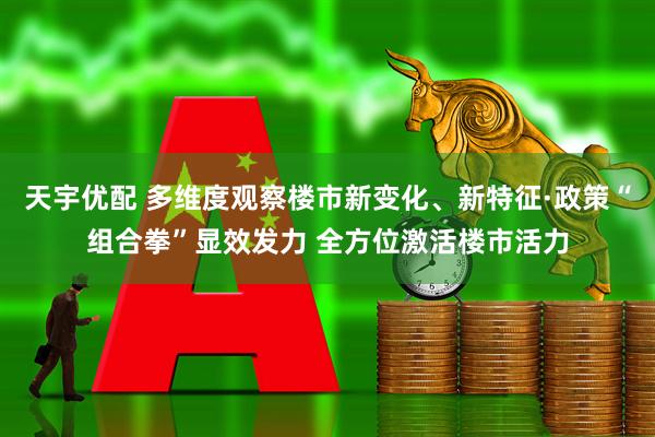 天宇优配 多维度观察楼市新变化、新特征·政策“组合拳”显效发力 全方位激活楼市活力