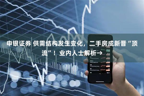 申银证券 供需结构发生变化，二手房成新晋“顶流”！业内人士解析→