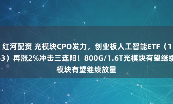 红河配资 光模块CPO发力，创业板人工智能ETF（159363）再涨2%冲击三连阳！800G/1.6T光模块有望继续放量
