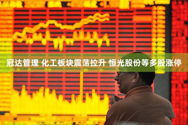 冠达管理 化工板块震荡拉升 恒光股份等多股涨停
