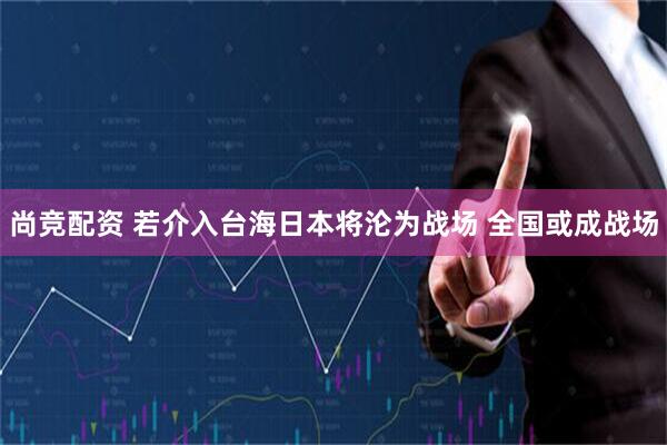 尚竞配资 若介入台海日本将沦为战场 全国或成战场