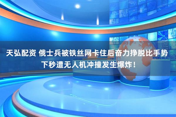 天弘配资 俄士兵被铁丝网卡住后奋力挣脱比手势 下秒遭无人机冲撞发生爆炸！