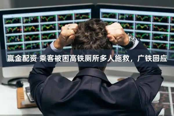赢金配资 乘客被困高铁厕所多人施救，广铁回应