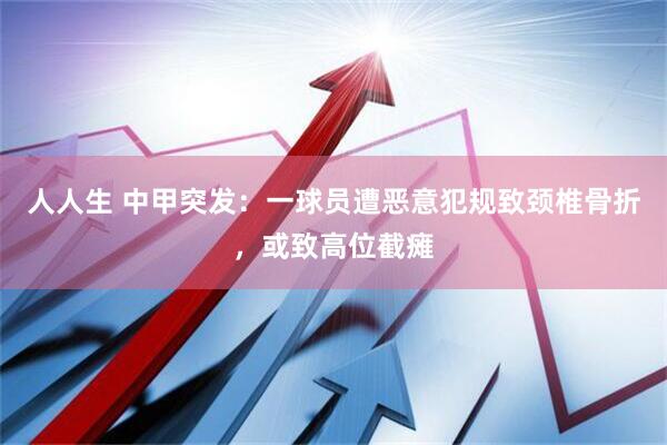 人人生 中甲突发：一球员遭恶意犯规致颈椎骨折，或致高位截瘫