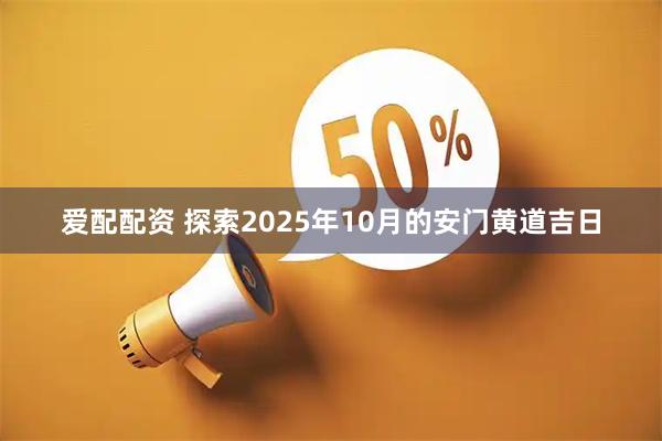 爱配配资 探索2025年10月的安门黄道吉日