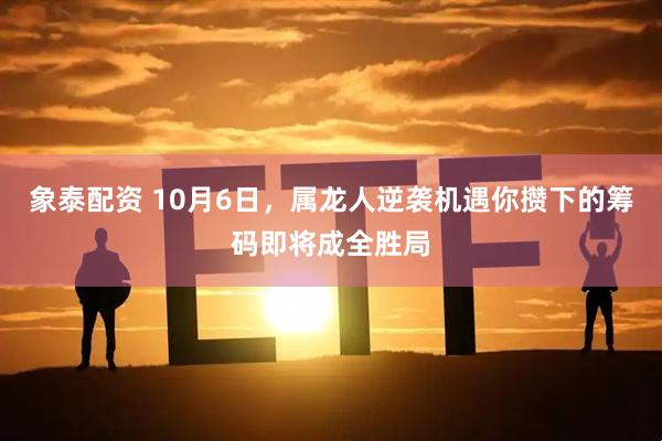 象泰配资 10月6日，属龙人逆袭机遇你攒下的筹码即将成全胜局