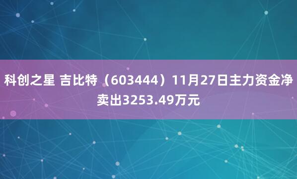 科创之星 吉比特（603444）11月27日主力资金净卖出3253.49万元