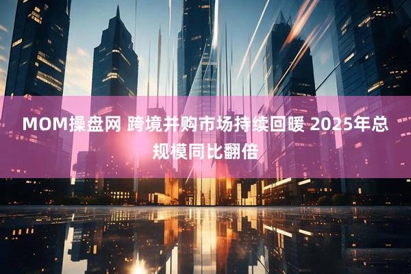 MOM操盘网 跨境并购市场持续回暖 2025年总规模同比翻倍