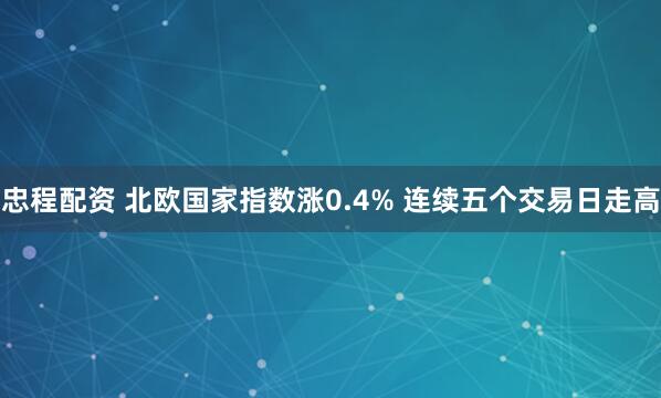 忠程配资 北欧国家指数涨0.4% 连续五个交易日走高
