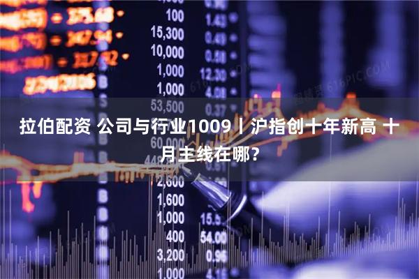 拉伯配资 公司与行业1009丨沪指创十年新高 十月主线在哪？