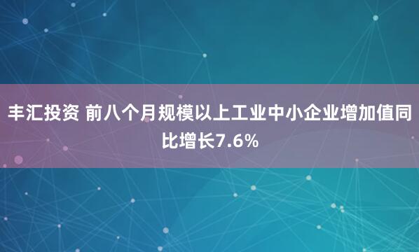 丰汇投资 前八个月规模以上工业中小企业增加值同比增长7.6%