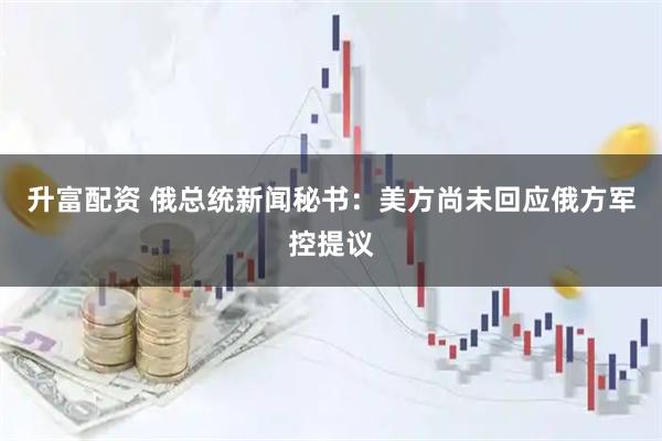 升富配资 俄总统新闻秘书：美方尚未回应俄方军控提议