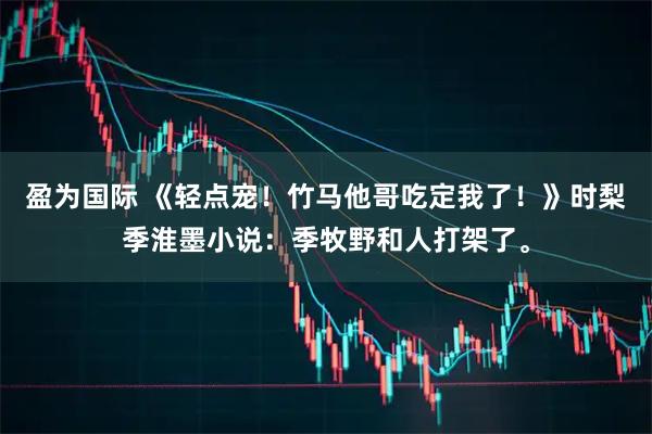 盈为国际 《轻点宠！竹马他哥吃定我了！》时梨季淮墨小说：季牧野和人打架了。