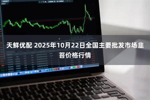 天鲜优配 2025年10月22日全国主要批发市场韭苔价格行情