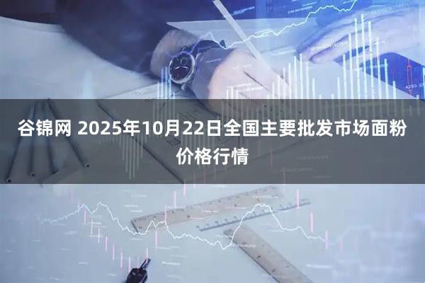谷锦网 2025年10月22日全国主要批发市场面粉价格行情