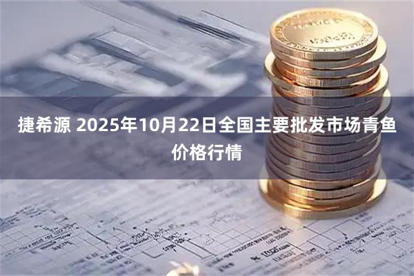捷希源 2025年10月22日全国主要批发市场青鱼价格行情