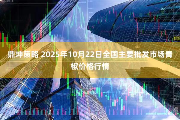 鼎坤策略 2025年10月22日全国主要批发市场青椒价格行情