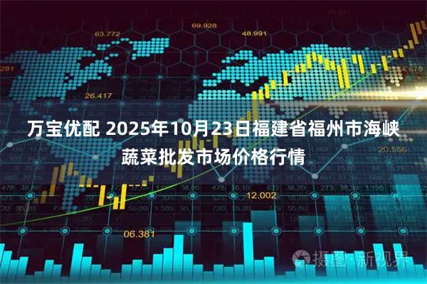 万宝优配 2025年10月23日福建省福州市海峡蔬菜批发市场价格行情