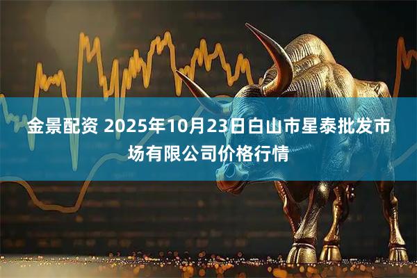 金景配资 2025年10月23日白山市星泰批发市场有限公司价格行情