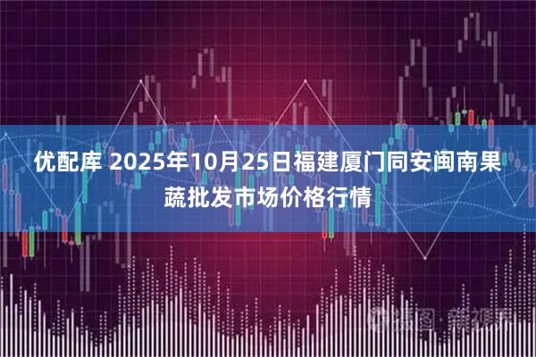 优配库 2025年10月25日福建厦门同安闽南果蔬批发市场价格行情