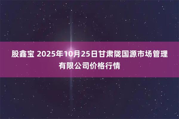 股鑫宝 2025年10月25日甘肃陇国源市场管理有限公司价格行情