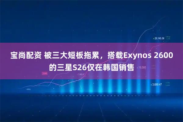 宝尚配资 被三大短板拖累，搭载Exynos 2600的三星S26仅在韩国销售