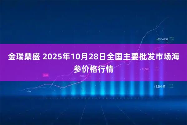 金瑞鼎盛 2025年10月28日全国主要批发市场海参价格行情
