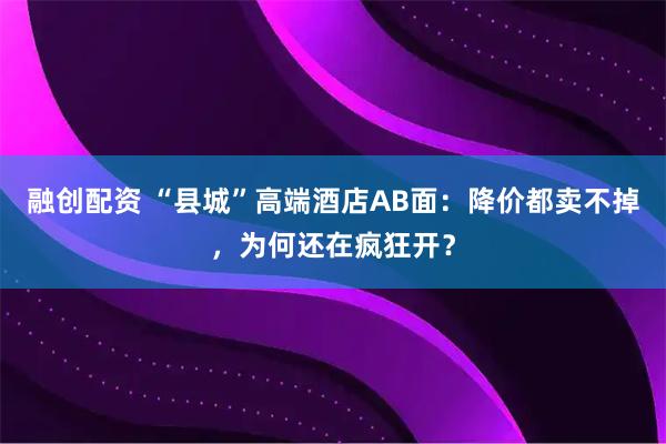 融创配资 “县城”高端酒店AB面：降价都卖不掉，为何还在疯狂开？