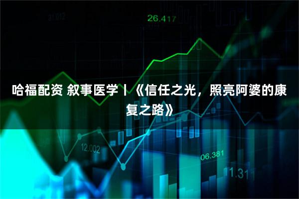 哈福配资 叙事医学丨《信任之光，照亮阿婆的康复之路》