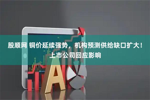 股顺网 铜价延续强势,机构预测供给缺口扩大!上市公司回应影响