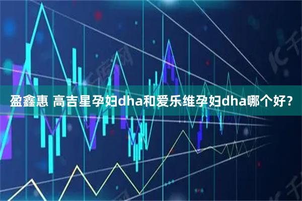盈鑫惠 高吉星孕妇dha和爱乐维孕妇dha哪个好？
