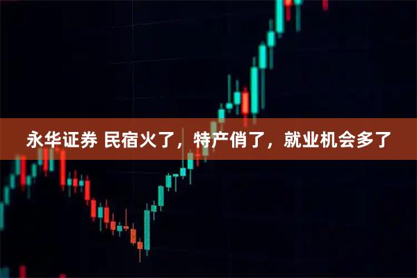 永华证券 民宿火了,特产俏了,就业机会多了