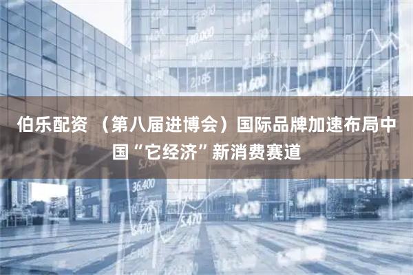 伯乐配资 (第八届进博会)国际品牌加速布局中国“它经济”新消费赛道