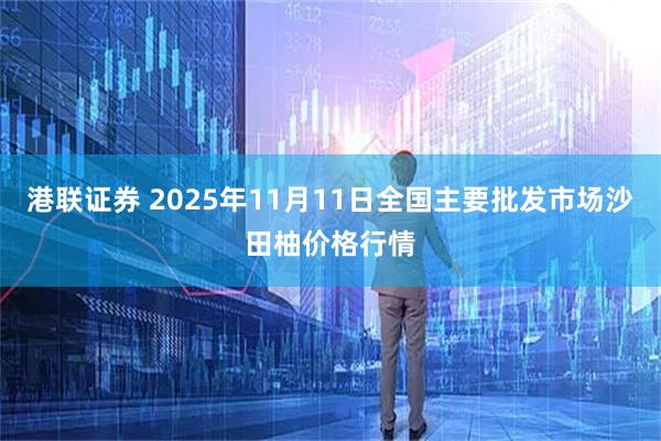 港联证券 2025年11月11日全国主要批发市场沙田柚价格行情