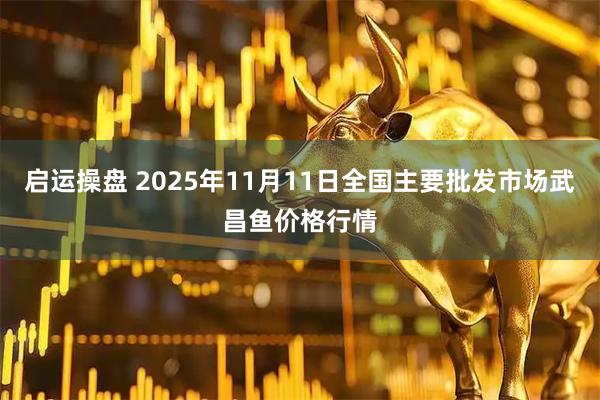 启运操盘 2025年11月11日全国主要批发市场武昌鱼价格行情