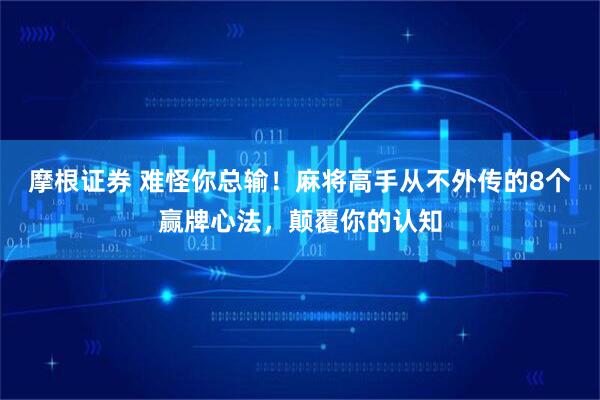 摩根证券 难怪你总输!麻将高手从不外传的8个赢牌心法,颠覆你的认知