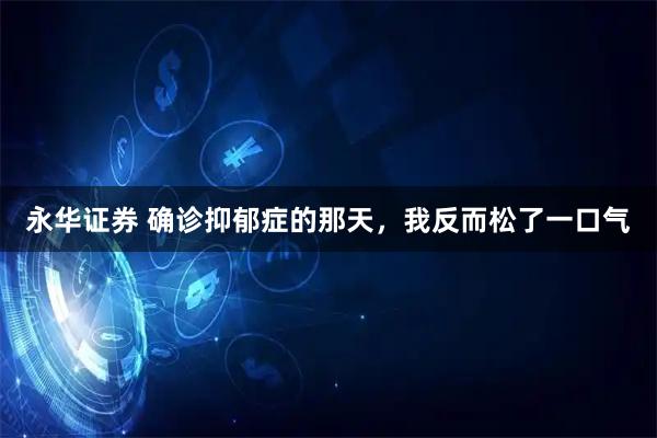 永华证券 确诊抑郁症的那天,我反而松了一口气