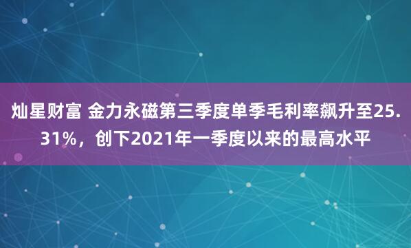 灿星财富 金力永磁第三季度单季毛利率飙升至25.31%，创下2021年一季度以来的最高水平