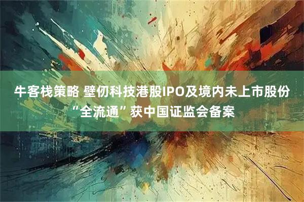 牛客栈策略 壁仞科技港股IPO及境内未上市股份“全流通”获中国证监会备案