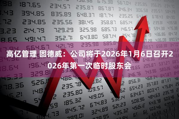 高亿管理 固德威：公司将于2026年1月6日召开2026年第一次临时股东会