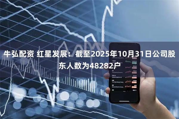 牛弘配资 红星发展：截至2025年10月31日公司股东人数为48282户