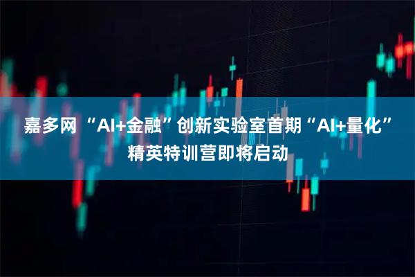 嘉多网 “AI+金融”创新实验室首期“AI+量化”精英特训营即将启动