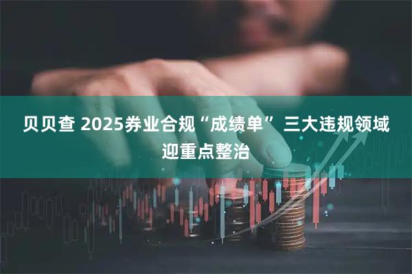 贝贝查 2025券业合规“成绩单” 三大违规领域迎重点整治
