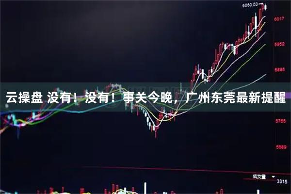 云操盘 没有！没有！事关今晚，广州东莞最新提醒