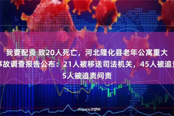 我要配资 致20人死亡，河北隆化县老年公寓重大火灾事故调查报告公布：21人被移送司法机关，45人被追责问责